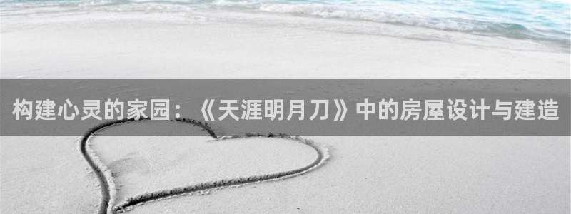 安信12平台官网：构建心灵的家园：《天涯明月刀》中的房屋设计与建造