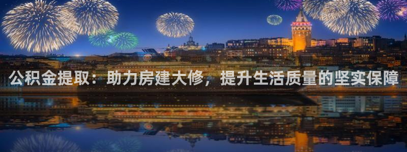 安信12娱乐注册：公积金提取：助力房建大修，提升生活质量的坚实保障