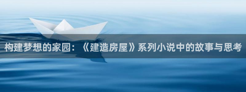 安信主管su金12手12指tq：构建梦想的家园：《建造房屋》系列小说中的故事与思考