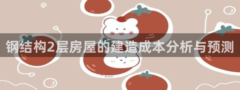 安信12娱乐登录网页：钢结构2层房屋的建造成本分析与预测