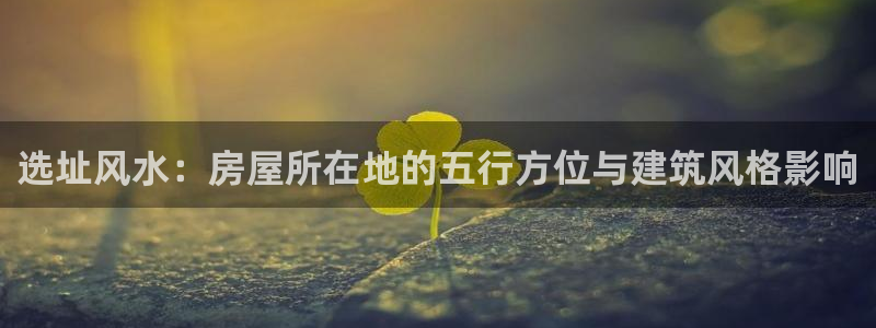 安信可wb12：选址风水：房屋所在地的五行方位与建筑风格影响