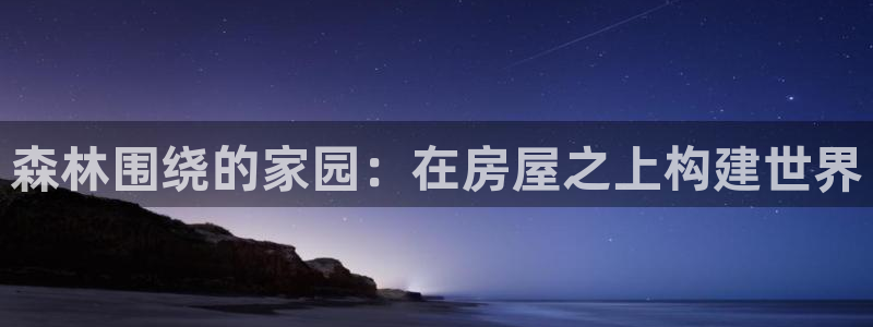 安信12登录网址：森林围绕的家园：在房屋之上构建世界