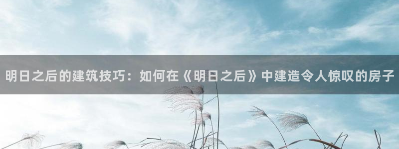 安信12官网qq：明日之后的建筑技巧：如何在《明日之后》中建造令人惊叹的房子
