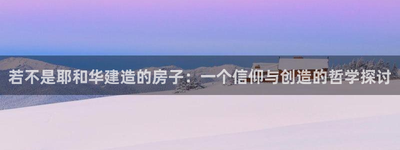 安信12开户：若不是耶和华建造的房子：一个信仰与创造的哲学探讨