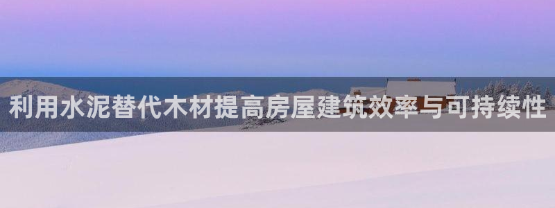 安信12平台注册：利用水泥替代木材提高房屋建筑效率与可持续性
