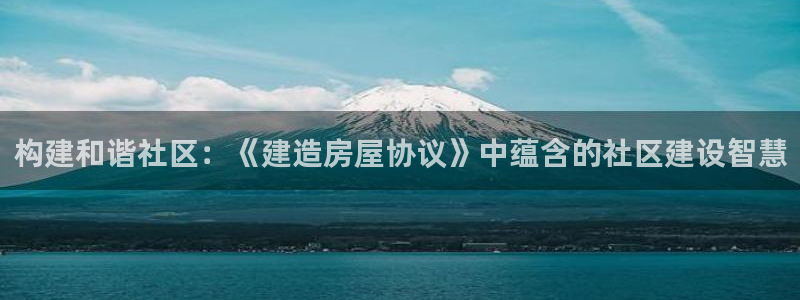 安信12注册：构建和谐社区：《建造房屋协议》中蕴含的社区建设智慧