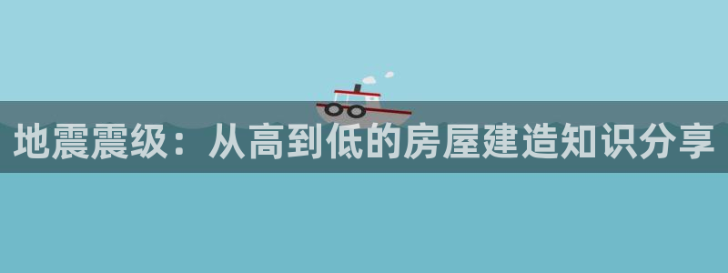 安信4娱乐去55 12：地震震级：从高到低的房屋建造知识分享
