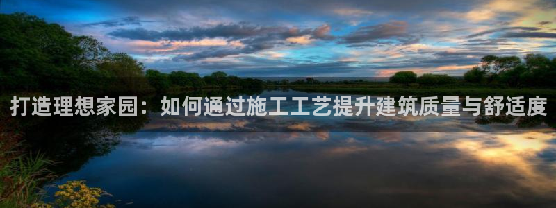 12月安信推荐：打造理想家园：如何通过施工工艺提升建筑质量与舒适度