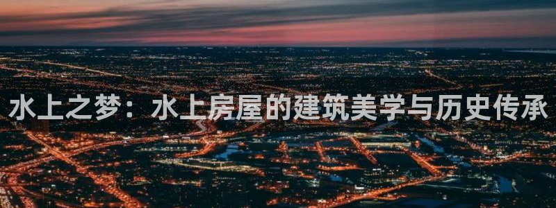 安信12怎么注册：水上之梦：水上房屋的建筑美学与历史传承