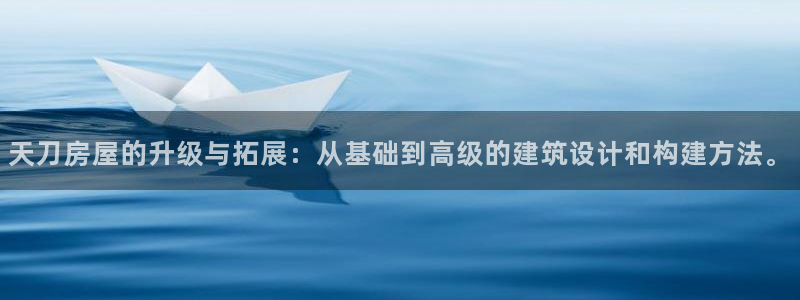 安信12注册登录：天刀房屋的升级与拓展：从基础到高级的建筑设计和构建方法。