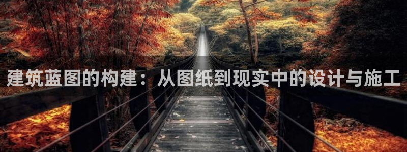 安信12彩票在线网址：建筑蓝图的构建：从图纸到现实中的设计与施工