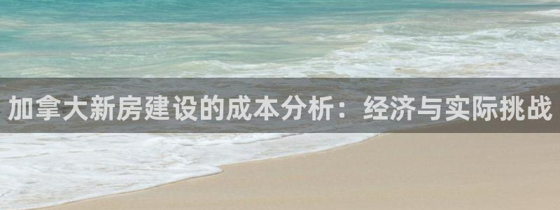 安信12娱乐主管：加拿大新房建设的成本分析：经济与实际挑战