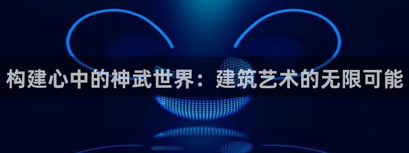 安信招商rk金12手12指jc：构建心中的神武世界：建筑艺术的无限可能