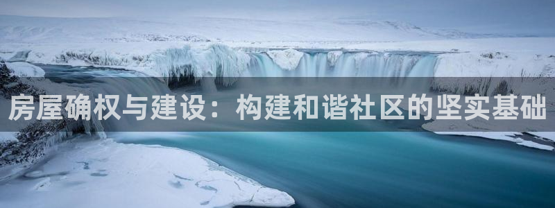 安信12平台可靠吗：房屋确权与建设：构建和谐社区的坚实基础