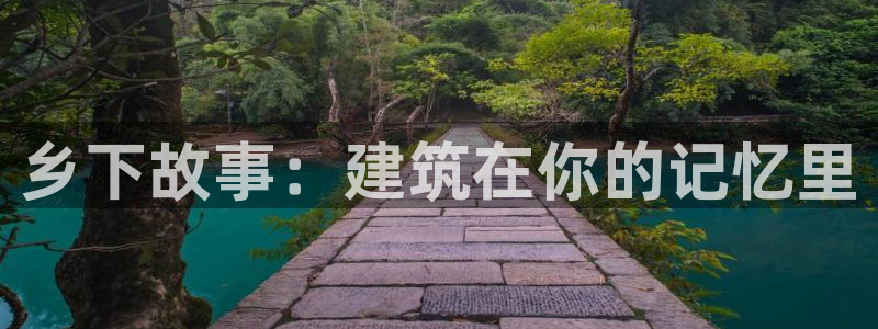 安信12如何开代理：乡下故事：建筑在你的记忆里