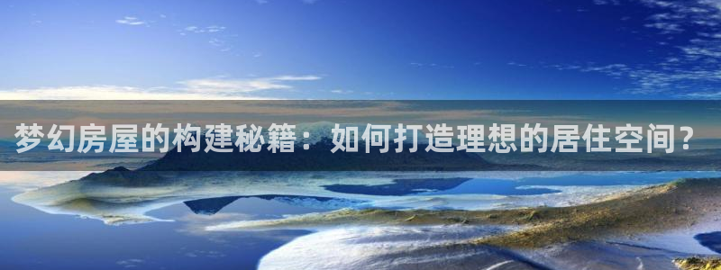 安信12注册咋7O777：梦幻房屋的构建秘籍：如何打造理想的居住空间？