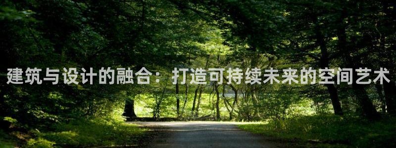 安信4娱乐去55 12：建筑与设计的融合：打造可持续未来的空间艺术