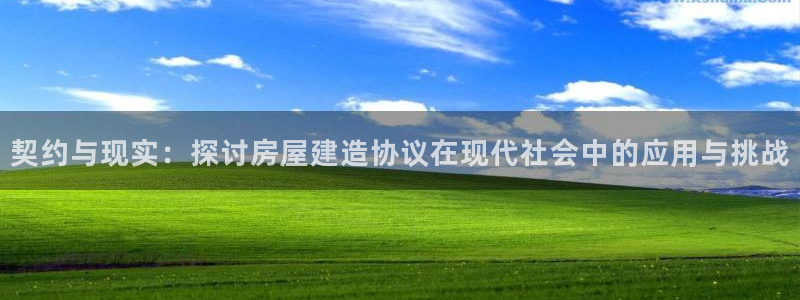 安信12平台开户：契约与现实：探讨房屋建造协议在现代社会中的应用与挑战