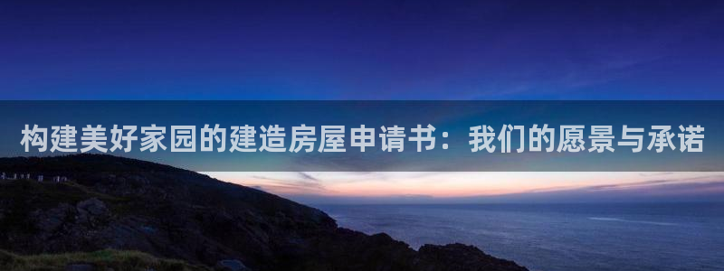 安信12登录地址：构建美好家园的建造房屋申请书：我们的愿景与承诺
