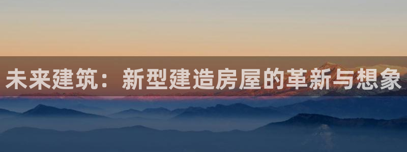 安信12是正规平台吗：未来建筑：新型建造房屋的革新与想象