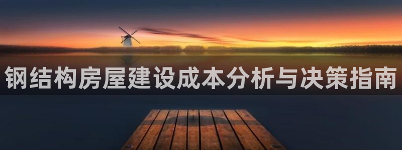 安信12娱乐平台：钢结构房屋建设成本分析与决策指南