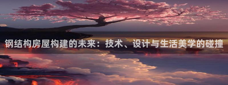 安信12娱乐7o777还：钢结构房屋构建的未来：技术、设计与生活美学的碰撞