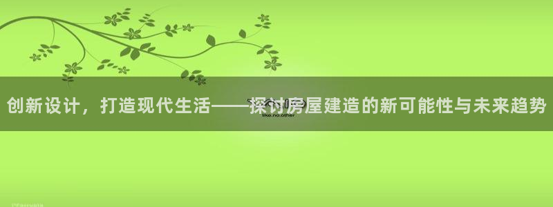 安信312 12：创新设计，打造现代生活——探讨房屋建造的新可能性与未来趋势