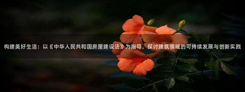 安信12软件介绍：构建美好生活：以《中华人民共和国房屋建设法》为指导，探讨建筑领域的可持续发展与创新实践