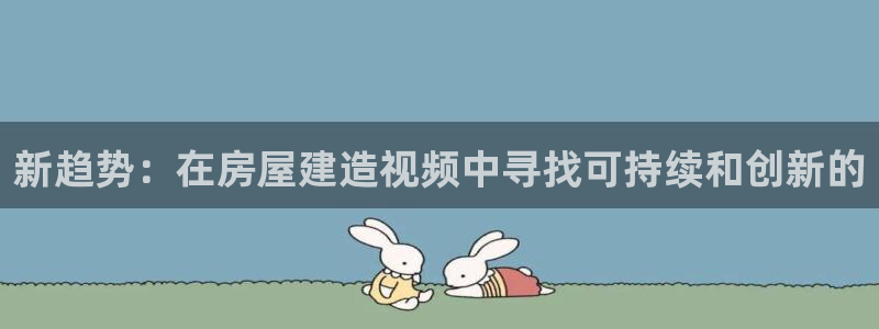 安信12彩票在线网址：新趋势：在房屋建造视频中寻找可持续和创新的