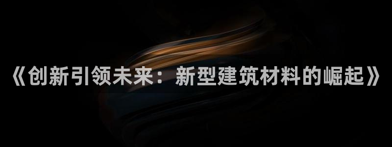 安信12娱乐7o777还：《创新引领未来：新型建筑材料的崛起》