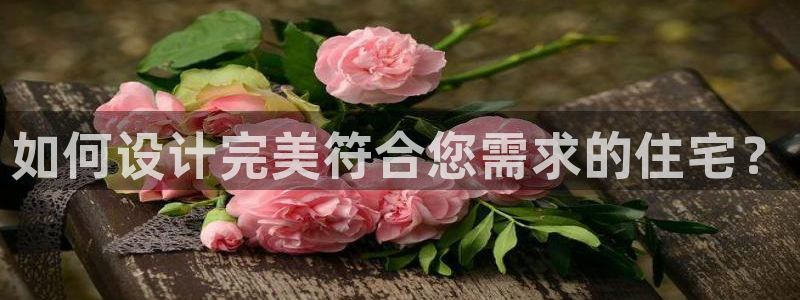安信12平台注册：如何设计完美符合您需求的住宅？
