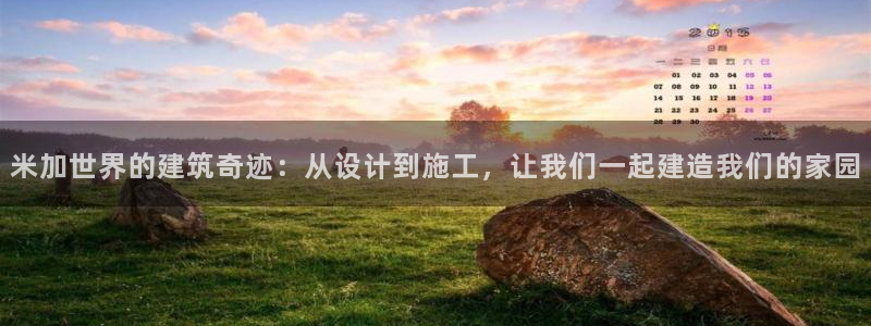 安信12注册登录平台：米加世界的建筑奇迹：从设计到施工，让我们一起建造我们的家园