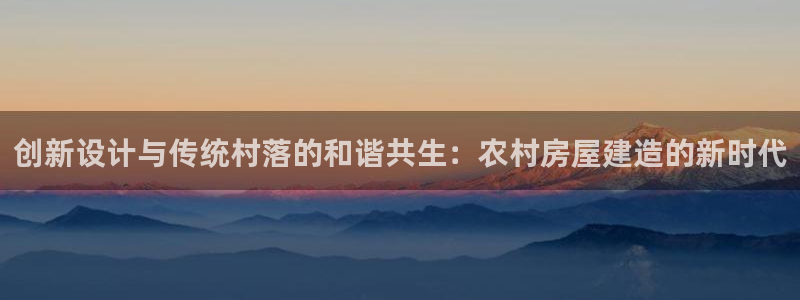 安信12登录：创新设计与传统村落的和谐共生：农村房屋建造的新时代