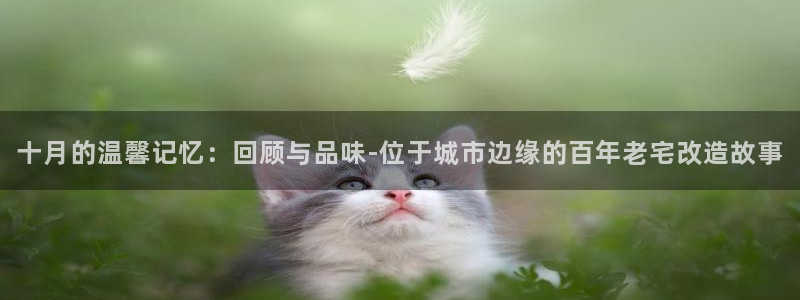 安信12app下载：十月的温馨记忆：回顾与品味-位于城市边缘的百年老宅改造故事