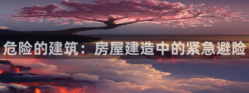 安信12娱乐登录：危险的建筑：房屋建造中的紧急避险