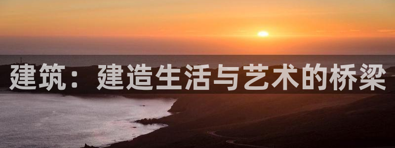 安信12官方网站查询：建筑：建造生活与艺术的桥梁