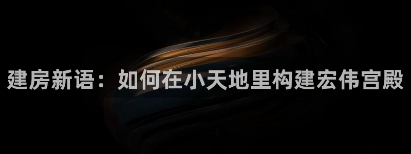安信主管ke金12手12指ho：建房新语：如何在小天地里构建宏伟宫殿