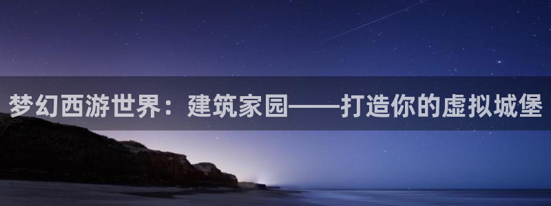 安信12代理：梦幻西游世界：建筑家园——打造你的虚拟城堡