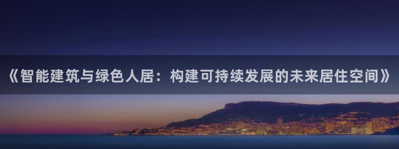 安信12开户：《智能建筑与绿色人居：构建可持续发展的未来居住空间》