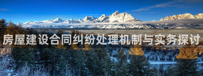 安信可12f：房屋建设合同纠纷处理机制与实务探讨