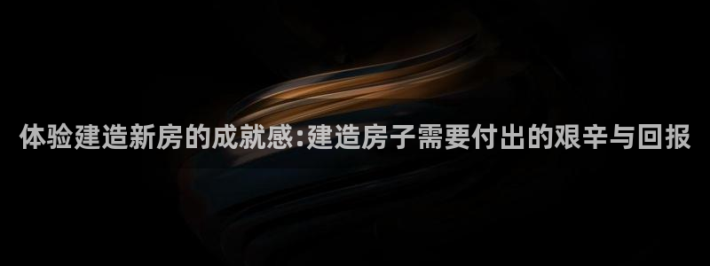 安信12周年庆典：体验建造新房的成就感:建造房子需要付出的艰辛与回报