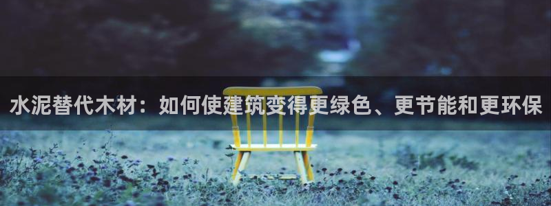 安信12娱乐招商探索空间：水泥替代木材：如何使建筑变得更绿色、更节能和更环保