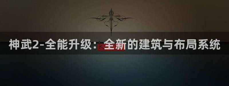安信12官方网站查询：神武2-全能升级：全新的建筑与布局系统
