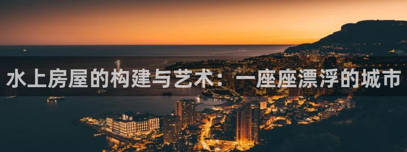 安信12专用挂机：水上房屋的构建与艺术：一座座漂浮的城市