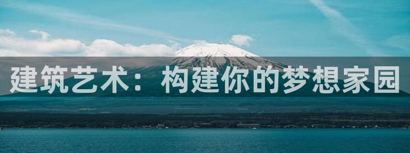 安信12娱乐登录网页：建筑艺术：构建你的梦想家园