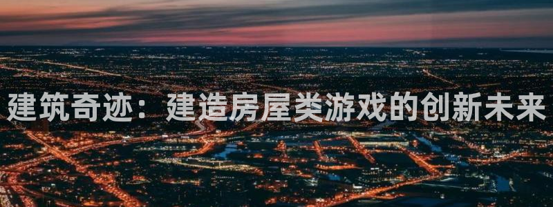 安信12官网：建筑奇迹：建造房屋类游戏的创新未来